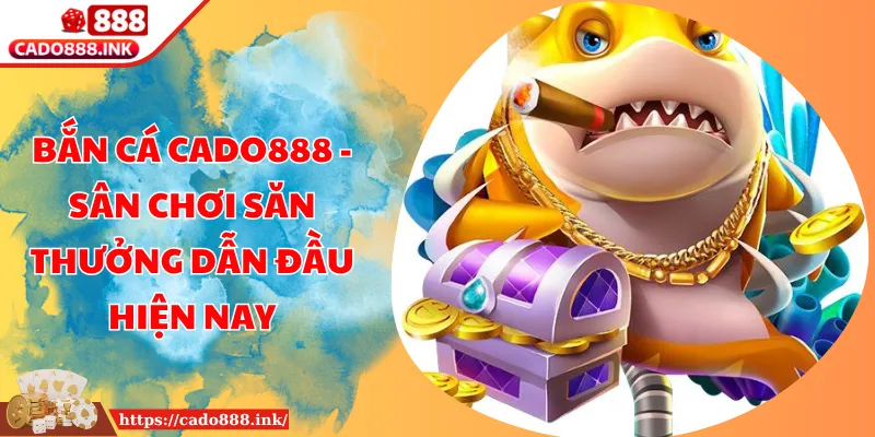 Bắn Cá Cado888 - Sân Chơi Săn Thưởng Dẫn Đầu Hiện Nay