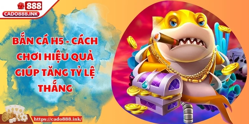 Bắn Cá H5 - Cách Chơi Hiệu Quả Giúp Tăng Tỷ Lệ Thắng