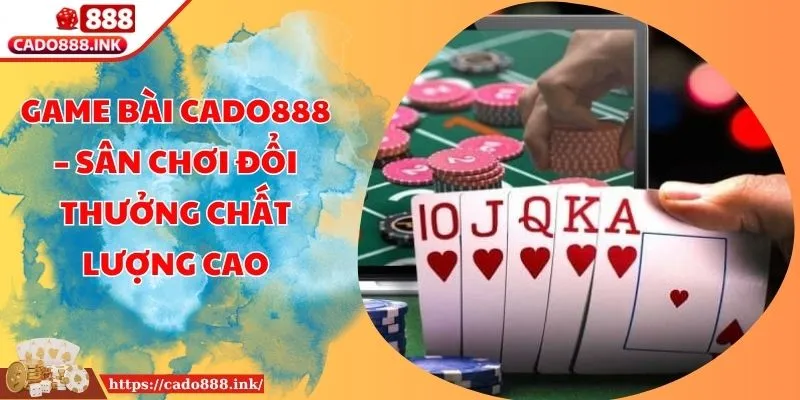 Game Bài Cado888 – Sân Chơi Đổi Thưởng Chất Lượng Cao