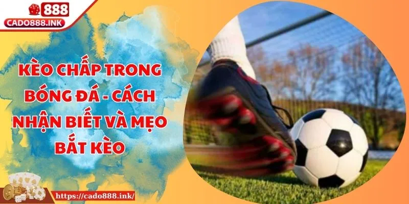 Kèo Chấp Trong Bóng Đá - Cách Nhận Biết Và Mẹo Bắt Kèo