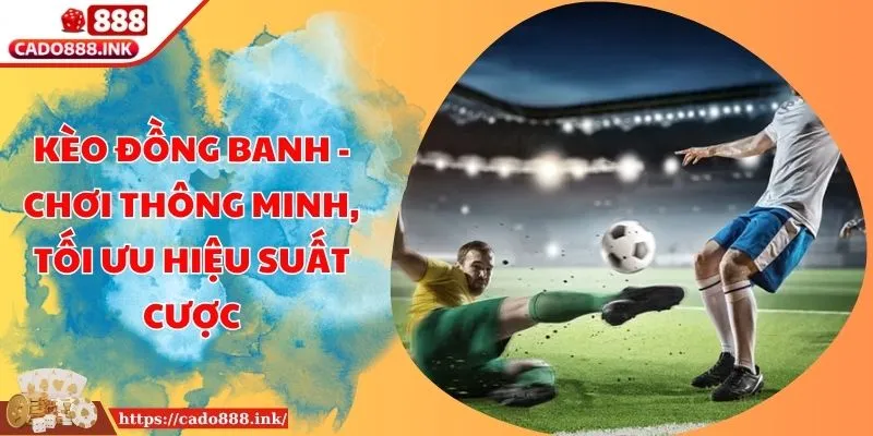 Kèo Đồng Banh - Chơi Thông Minh, Tối Ưu Hiệu Suất Cược