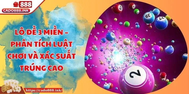 Lô Đề 3 Miền – Phân Tích Luật Chơi Và Xác Suất Trúng Cao