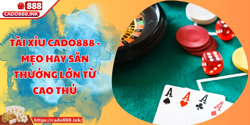 Tài Xỉu Cado888 - Mẹo Hay Săn Thưởng Lớn Từ Cao Thủ
